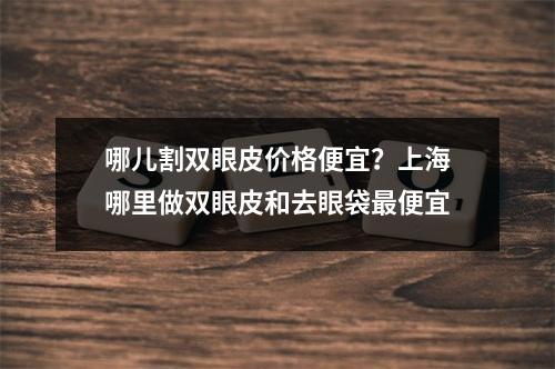 哪儿割双眼皮价格便宜？上海哪里做双眼皮和去眼袋最便宜