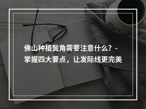 佛山种植鬓角需要注意什么？-掌握四大要点，让发际线更完美