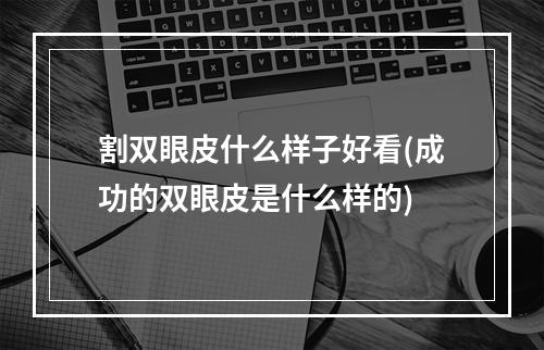 割双眼皮什么样子好看(成功的双眼皮是什么样的)