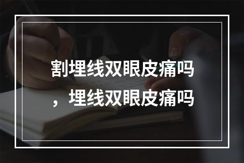 割埋线双眼皮痛吗，埋线双眼皮痛吗