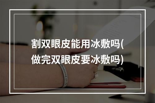 割双眼皮能用冰敷吗(做完双眼皮要冰敷吗)