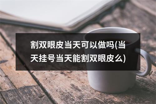 割双眼皮当天可以做吗(当天挂号当天能割双眼皮么)