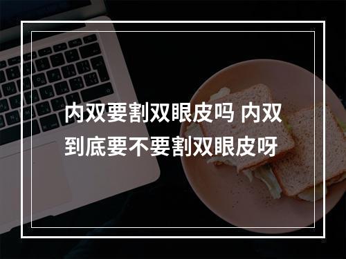 内双要割双眼皮吗 内双到底要不要割双眼皮呀