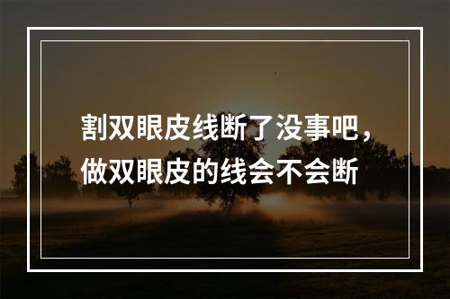 割双眼皮线断了没事吧，做双眼皮的线会不会断