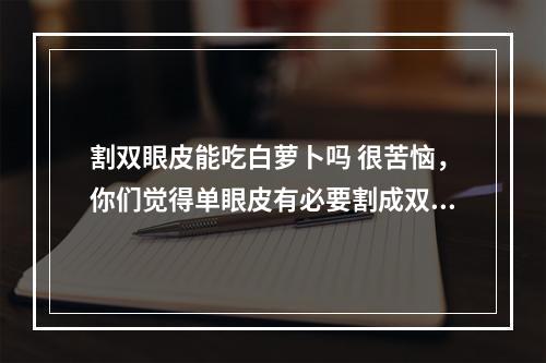 割双眼皮能吃白萝卜吗 很苦恼，你们觉得单眼皮有必要割成双眼皮吗