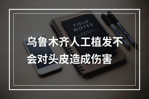 乌鲁木齐人工植发不会对头皮造成伤害