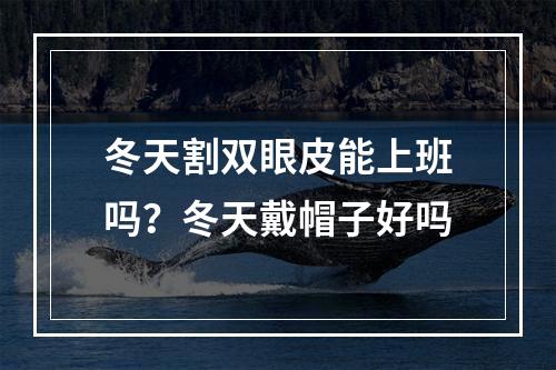 冬天割双眼皮能上班吗？冬天戴帽子好吗