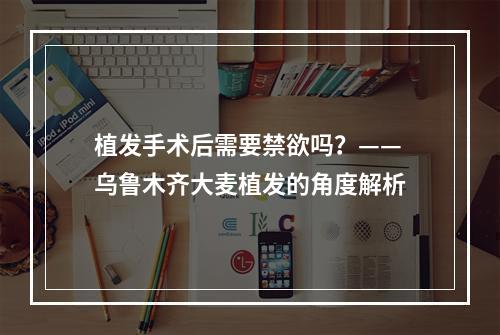 植发手术后需要禁欲吗？——乌鲁木齐大麦植发的角度解析