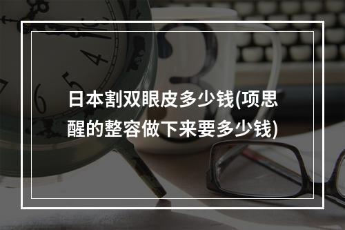 日本割双眼皮多少钱(项思醒的整容做下来要多少钱)