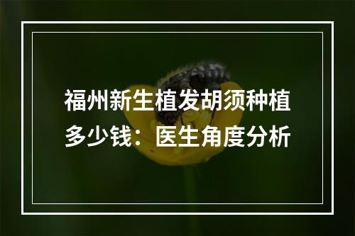 福州新生植发胡须种植多少钱：医生角度分析