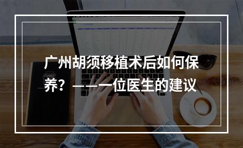 广州胡须移植术后如何保养？——一位医生的建议