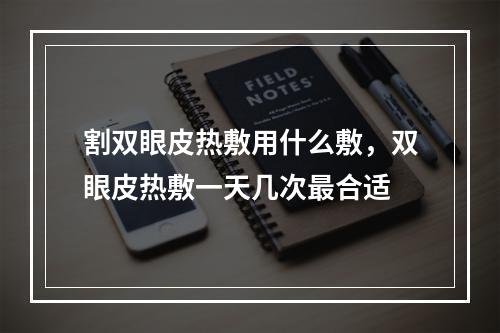 割双眼皮热敷用什么敷，双眼皮热敷一天几次最合适