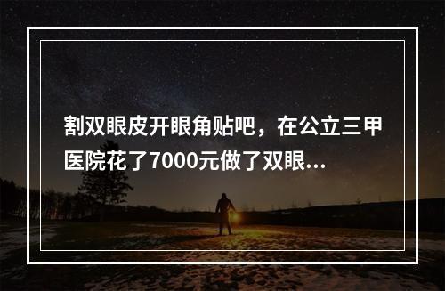 割双眼皮开眼角贴吧，在公立三甲医院花了7000元做了双眼皮+开眼角，到底值不值