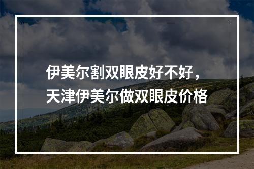 伊美尔割双眼皮好不好，天津伊美尔做双眼皮价格