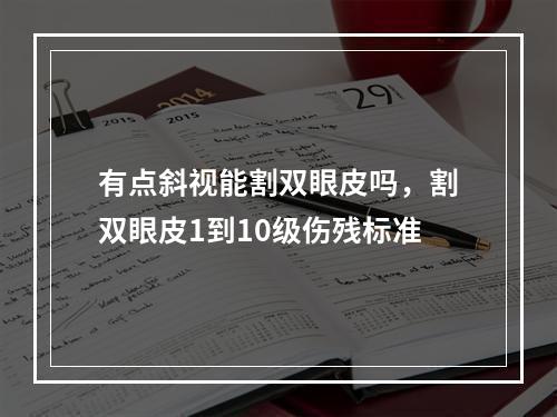 有点斜视能割双眼皮吗，割双眼皮1到10级伤残标准