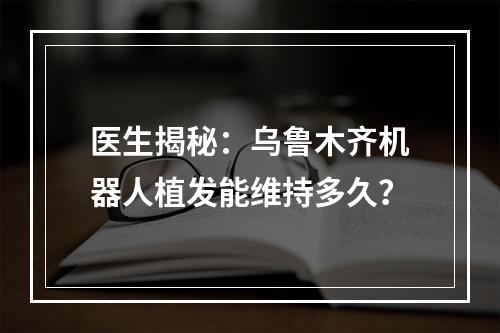 医生揭秘：乌鲁木齐机器人植发能维持多久？