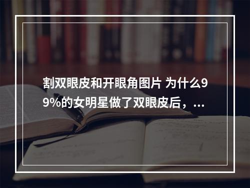 割双眼皮和开眼角图片 为什么99%的女明星做了双眼皮后，都会开眼角