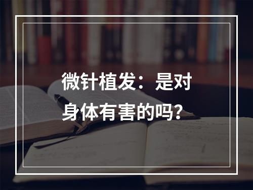 微针植发：是对身体有害的吗？