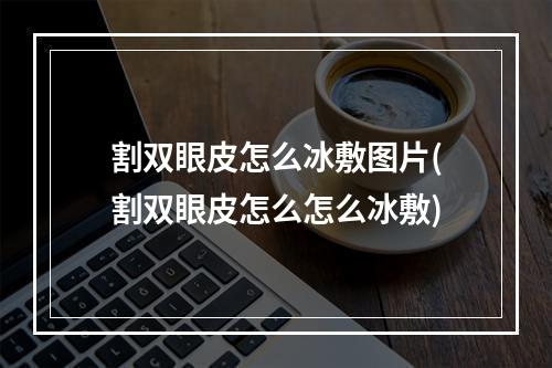 割双眼皮怎么冰敷图片(割双眼皮怎么怎么冰敷)