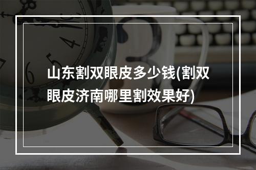 山东割双眼皮多少钱(割双眼皮济南哪里割效果好)