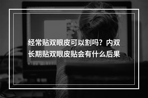 经常贴双眼皮可以割吗？内双长期贴双眼皮贴会有什么后果