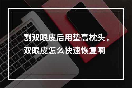 割双眼皮后用垫高枕头，双眼皮怎么快速恢复啊