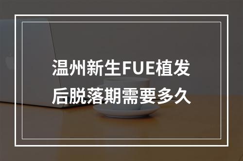 温州新生FUE植发后脱落期需要多久