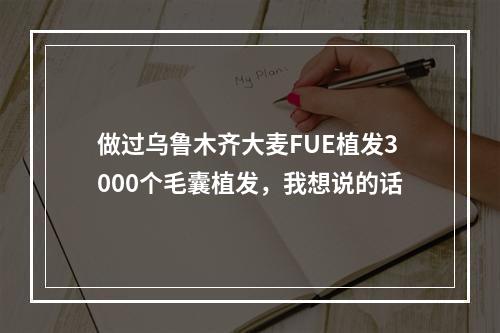 做过乌鲁木齐大麦FUE植发3000个毛囊植发，我想说的话