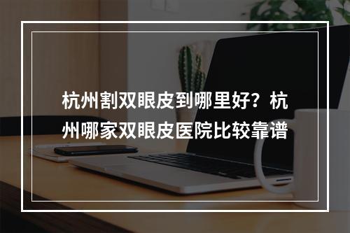 杭州割双眼皮到哪里好？杭州哪家双眼皮医院比较靠谱