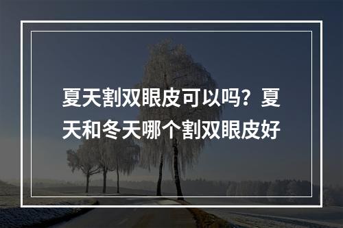 夏天割双眼皮可以吗？夏天和冬天哪个割双眼皮好