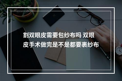 割双眼皮需要包纱布吗 双眼皮手术做完是不是都要裹纱布