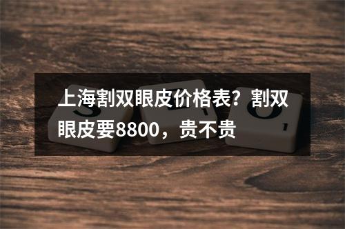 上海割双眼皮价格表？割双眼皮要8800，贵不贵