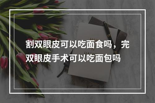 割双眼皮可以吃面食吗，完双眼皮手术可以吃面包吗