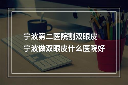 宁波第二医院割双眼皮 宁波做双眼皮什么医院好