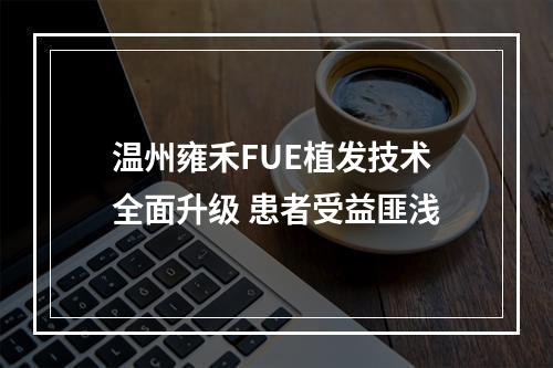 温州雍禾FUE植发技术全面升级 患者受益匪浅