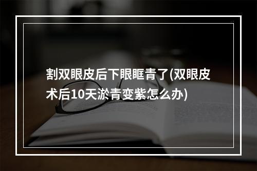 割双眼皮后下眼眶青了(双眼皮术后10天淤青变紫怎么办)