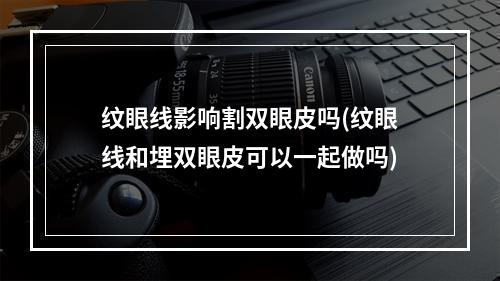 纹眼线影响割双眼皮吗(纹眼线和埋双眼皮可以一起做吗)