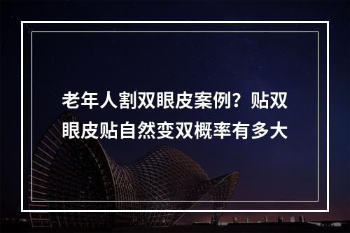 老年人割双眼皮案例？贴双眼皮贴自然变双概率有多大