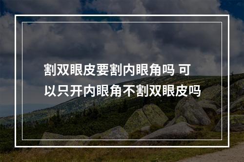 割双眼皮要割内眼角吗 可以只开内眼角不割双眼皮吗