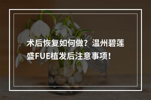 术后恢复如何做？温州碧莲盛FUE植发后注意事项！