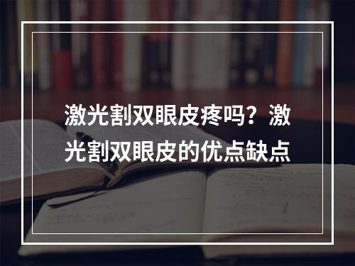 激光割双眼皮疼吗？激光割双眼皮的优点缺点