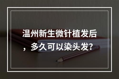 温州新生微针植发后，多久可以染头发？