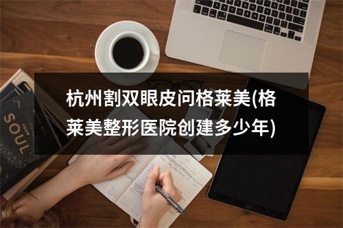 杭州割双眼皮问格莱美(格莱美整形医院创建多少年)