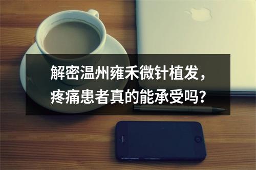 解密温州雍禾微针植发，疼痛患者真的能承受吗？