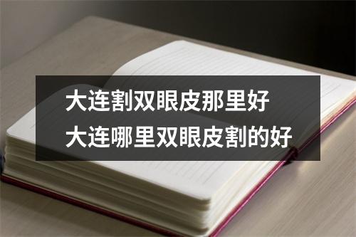 大连割双眼皮那里好 大连哪里双眼皮割的好