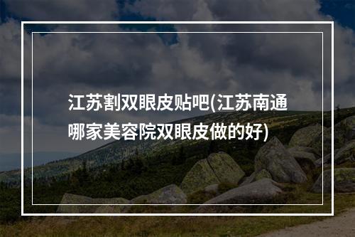 江苏割双眼皮贴吧(江苏南通哪家美容院双眼皮做的好)