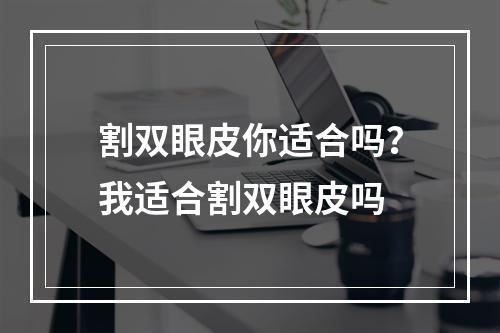 割双眼皮你适合吗？我适合割双眼皮吗