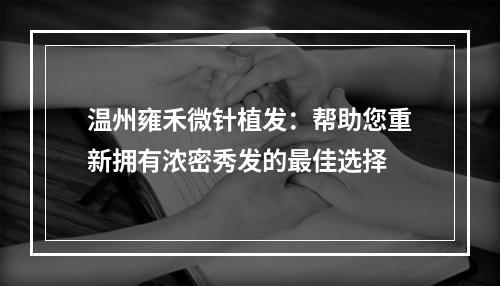 温州雍禾微针植发：帮助您重新拥有浓密秀发的最佳选择