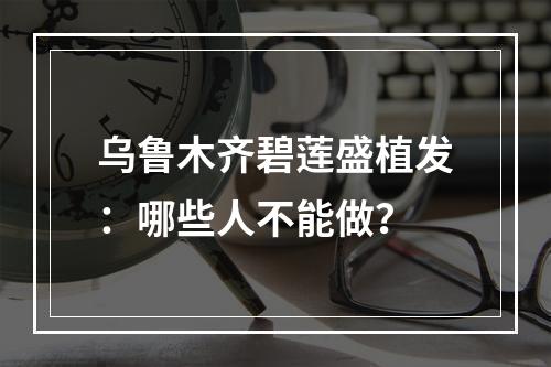 乌鲁木齐碧莲盛植发：哪些人不能做？