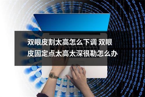 双眼皮割太高怎么下调 双眼皮固定点太高太深很勒怎么办